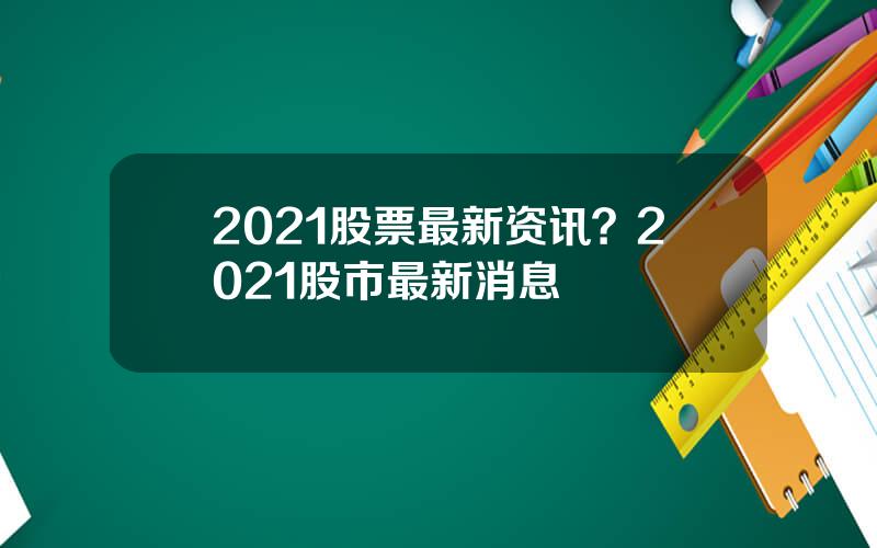 2021股票最新资讯？2021股市最新消息