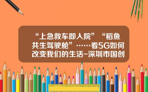 “上急救车即入院”“稻鱼共生驾驶舱”……看5G如何改变我们的生活-深圳市国创智联网络系统有限公司.
