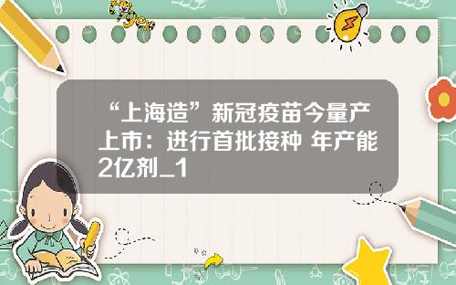 “上海造”新冠疫苗今量产上市:进行首批接种 年产能2亿剂_1
