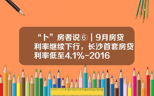 “卜”房者说⑥｜9月房贷利率继续下行，长沙首套房贷利率低至4.1%-2016年房贷款利率是多少