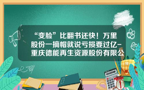 “变脸”比翻书还快！万里股份一摘帽就说亏损要过亿-重庆德能再生资源股份有限公司
