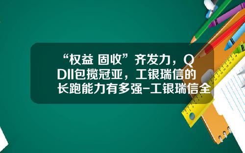 “权益+固收”齐发力，QDII包揽冠亚，工银瑞信的长跑能力有多强-工银瑞信全球股票基金