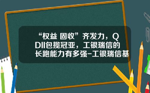 “权益+固收”齐发力，QDII包揽冠亚，工银瑞信的长跑能力有多强-工银瑞信基金怎么样