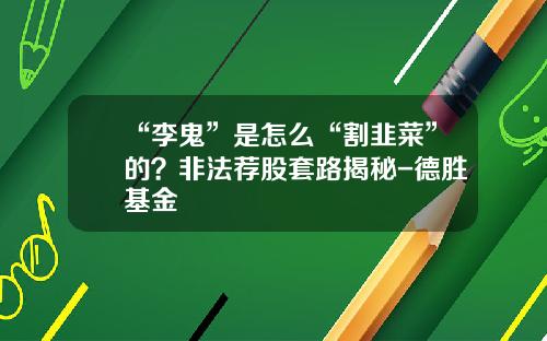 “李鬼”是怎么“割韭菜”的？非法荐股套路揭秘-德胜基金