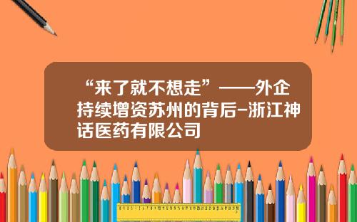 “来了就不想走”——外企持续增资苏州的背后-浙江神话医药有限公司