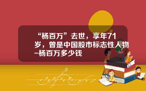 “杨百万”去世，享年71岁，曾是中国股市标志性人物-杨百万多少钱