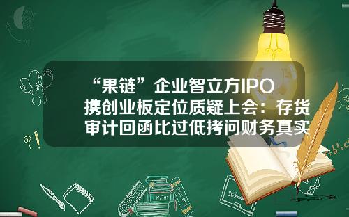 “果链”企业智立方IPO携创业板定位质疑上会：存货审计回函比过低拷问财务真实性-智立方是不是上市公司