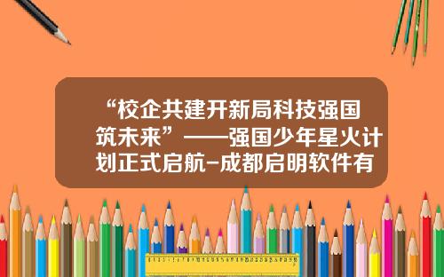 “校企共建开新局科技强国筑未来”——强国少年星火计划正式启航-成都启明软件有限公司