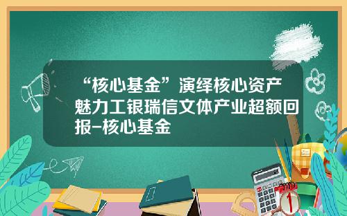 “核心基金”演绎核心资产魅力工银瑞信文体产业超额回报-核心基金
