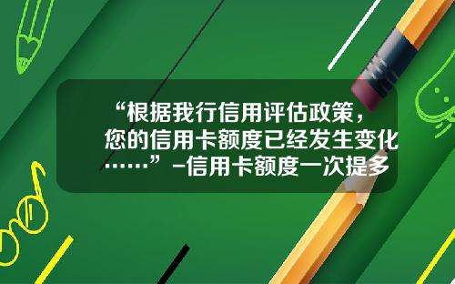 “根据我行信用评估政策，您的信用卡额度已经发生变化……”-信用卡额度一次提多少