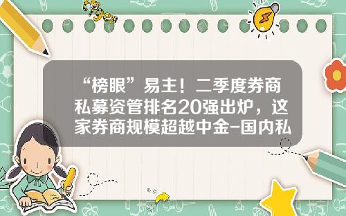 “榜眼”易主！二季度券商私募资管排名20强出炉，这家券商规模超越中金-国内私募公司排名