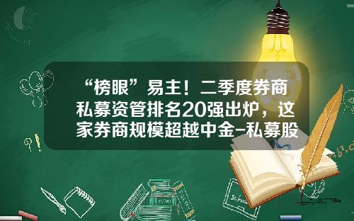 “榜眼”易主！二季度券商私募资管排名20强出炉，这家券商规模超越中金-私募股权基金排名