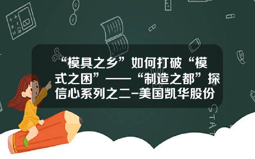 “模具之乡”如何打破“模式之困”——“制造之都”探信心系列之二-美国凯华股份有限公司