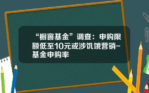 “橱窗基金”调查：申购限额低至10元或涉饥饿营销-基金申购率