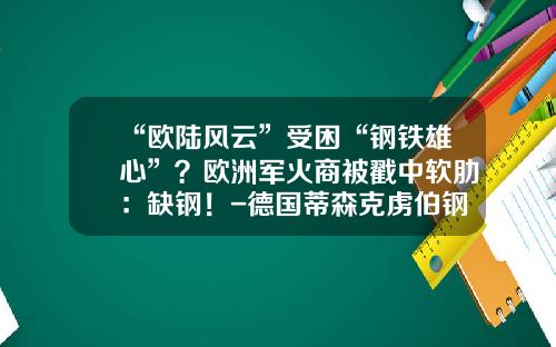 “欧陆风云”受困“钢铁雄心”？欧洲军火商被戳中软肋：缺钢！-德国蒂森克虏伯钢铁公司
