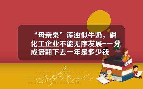 “母亲泉”浑浊似牛奶，磷化工企业不能无序发展-一分成倍翻下去一年是多少钱
