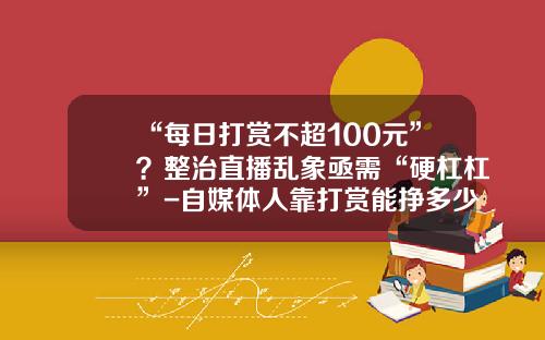“每日打赏不超100元”？整治直播乱象亟需“硬杠杠”-自媒体人靠打赏能挣多少钱