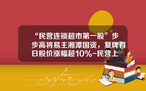 “民营连锁超市第一股”步步高将易主湘潭国资，复牌首日股价涨幅超10%-民营上市公司股票