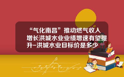 “气化南昌”推动燃气收入增长洪城水业业绩增速有望提升-洪城水业目标价是多少