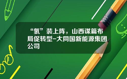 “氢”装上阵，山西谋篇布局促转型-大同国新能源集团公司