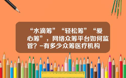 “水滴筹”“轻松筹”“爱心筹”，网络众筹平台如何监管？-有多少众筹医疗机构