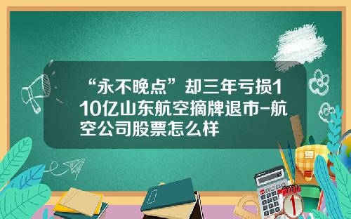 “永不晚点”却三年亏损110亿山东航空摘牌退市-航空公司股票怎么样