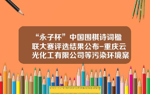 “永子杯”中国围棋诗词楹联大赛评选结果公布-重庆云光化工有限公司等污染环境案