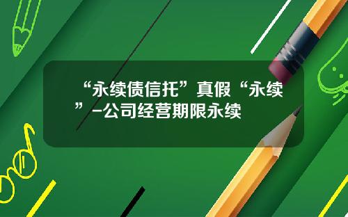 “永续债信托”真假“永续”-公司经营期限永续