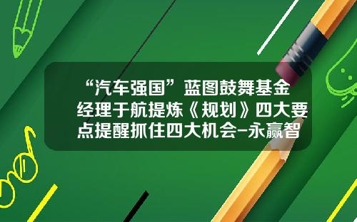“汽车强国”蓝图鼓舞基金经理于航提炼《规划》四大要点提醒抓住四大机会-永赢智能领先a基金