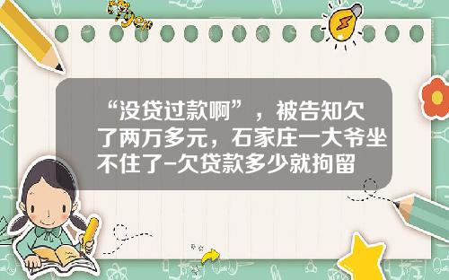 “没贷过款啊”，被告知欠了两万多元，石家庄一大爷坐不住了-欠贷款多少就拘留
