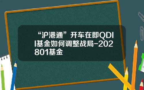 “沪港通”开车在即QDII基金如何调整战局-202801基金