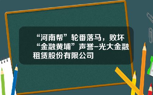 “河南帮”轮番落马，败坏“金融黄埔”声誉-光大金融租赁股份有限公司