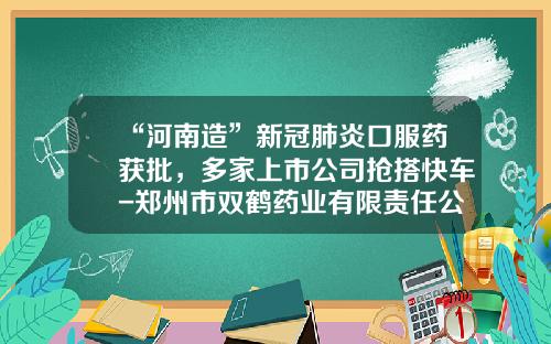 “河南造”新冠肺炎口服药获批，多家上市公司抢搭快车-郑州市双鹤药业有限责任公司