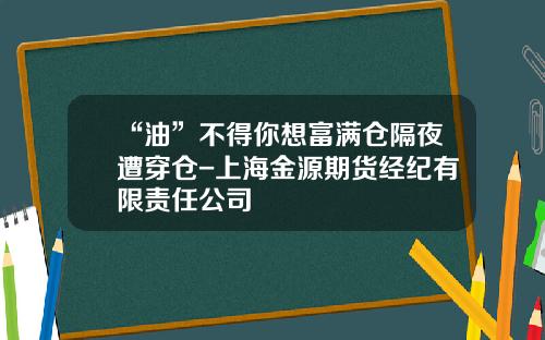 “油”不得你想富满仓隔夜遭穿仓-上海金源期货经纪有限责任公司