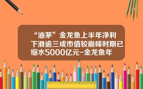 “油茅”金龙鱼上半年净利下滑逾三成市值较巅峰时期已缩水5000亿元-金龙鱼年销量是多少