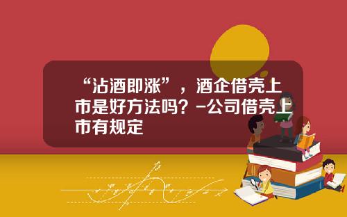 “沾酒即涨”，酒企借壳上市是好方法吗？-公司借壳上市有规定