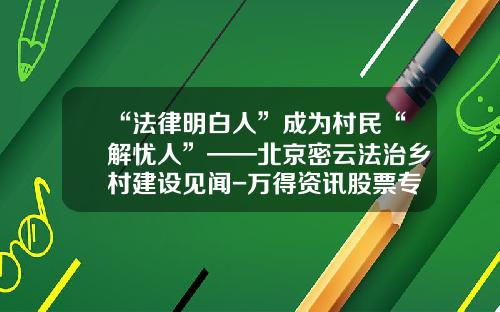 “法律明白人”成为村民“解忧人”——北京密云法治乡村建设见闻-万得资讯股票专业