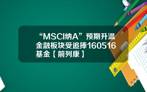 “MSCI纳A”预期升温金融板块受追捧160516基金【前列康】