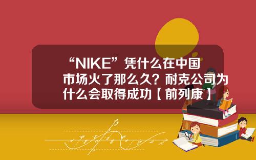 “NIKE”凭什么在中国市场火了那么久？耐克公司为什么会取得成功【前列康】
