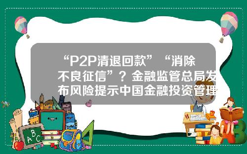“P2P清退回款”“消除不良征信”？金融监管总局发布风险提示中国金融投资管理有限公司怎么样【前列康】