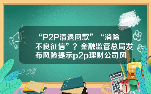“P2P清退回款”“消除不良征信”？金融监管总局发布风险提示p2p理财公司风险【前列康】
