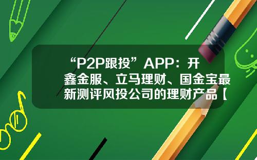 “P2P跟投”APP：开鑫金服、立马理财、国金宝最新测评风投公司的理财产品【前列康】
