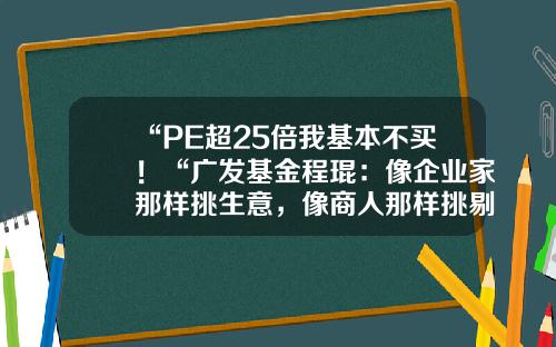 “PE超25倍我基本不买！“广发基金程琨：像企业家那样挑生意，像商人那样挑剔价格广发基金好吗【前列康】