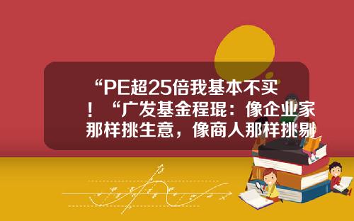 “PE超25倍我基本不买！“广发基金程琨：像企业家那样挑生意，像商人那样挑剔价格广发基金如何【前列康】