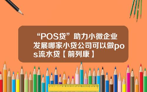 “POS贷”助力小微企业发展哪家小贷公司可以做pos流水贷【前列康】