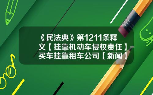 《民法典》第1211条释义【挂靠机动车侵权责任】-买车挂靠租车公司【新闻】