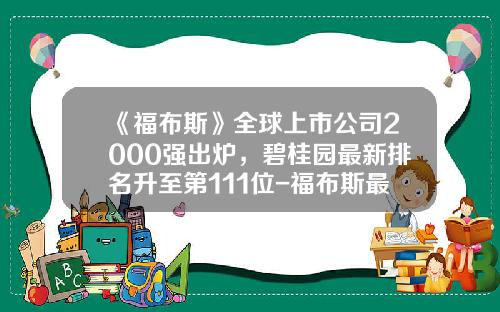 《福布斯》全球上市公司2000强出炉，碧桂园最新排名升至第111位-福布斯最具潜力上市公司