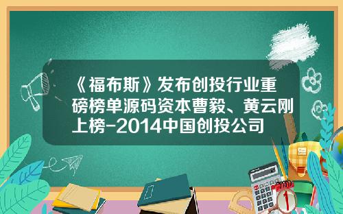 《福布斯》发布创投行业重磅榜单源码资本曹毅、黄云刚上榜-2014中国创投公司排名