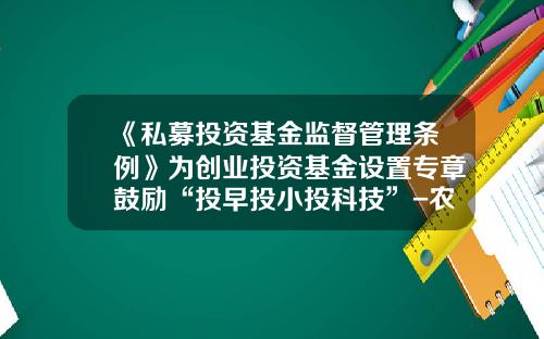 《私募投资基金监督管理条例》为创业投资基金设置专章鼓励“投早投小投科技”-农村创业基金