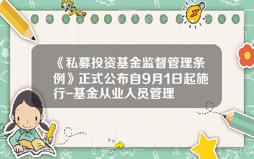 《私募投资基金监督管理条例》正式公布自9月1日起施行-基金从业人员管理